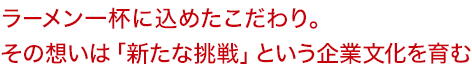 ラーメン一杯に込めたこだわり。その想いは「新たな挑戦」という企業文化を育む
