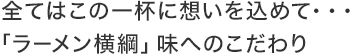 全てはこの一杯に想いを込めて・・・「ラーメン横綱」味へのこだわり