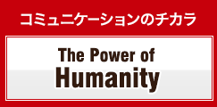 コミュニケーションのチカラ The Power of Humanity